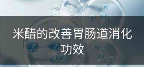 米醋的改善胃肠道消化功效(米醋的改善胃肠道消化功效是什么)